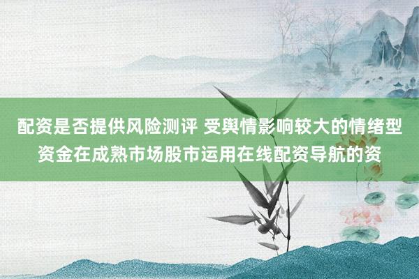 配资是否提供风险测评 受舆情影响较大的情绪型资金在成熟市场股市运用在线配资导航的资