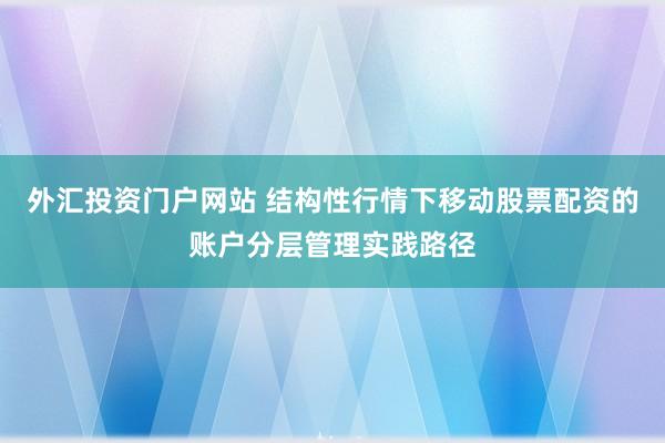 外汇投资门户网站 结构性行情下移动股票配资的账户分层管理实践路径
