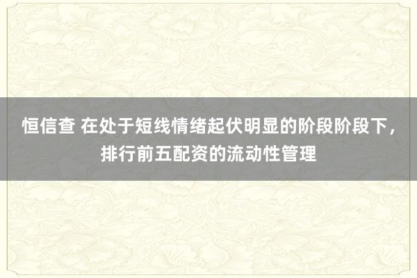 恒信查 在处于短线情绪起伏明显的阶段阶段下，排行前五配资的流动性管理