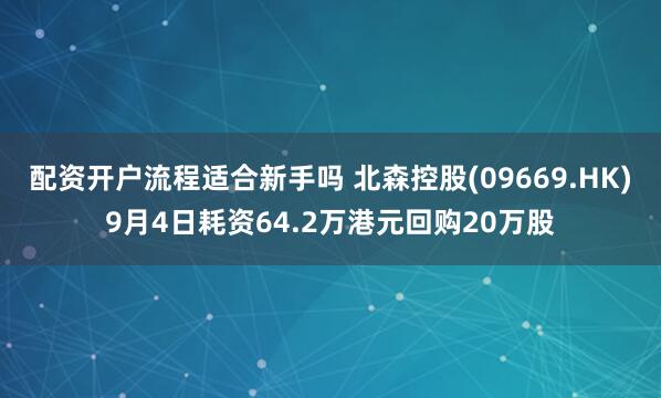 配资开户流程适合新手吗 北森控股(09669.HK)9月4日耗资64.2万港元回购20万股
