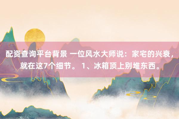 配资查询平台背景 一位风水大师说：家宅的兴衰，就在这7个细节。 1、冰箱顶上别堆东西。