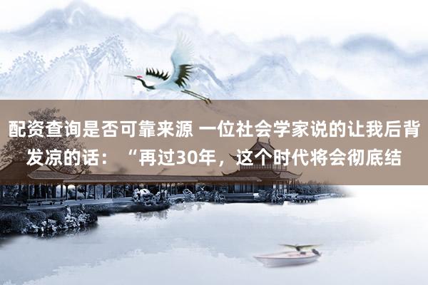 配资查询是否可靠来源 一位社会学家说的让我后背发凉的话： “再过30年，这个时代将会彻底结