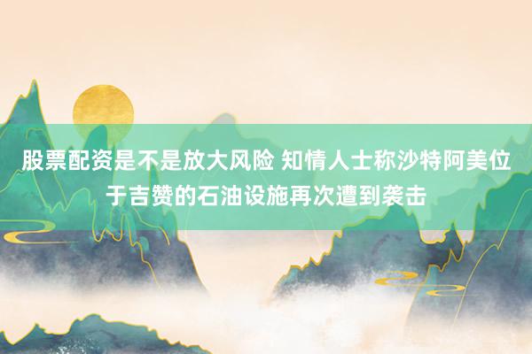 股票配资是不是放大风险 知情人士称沙特阿美位于吉赞的石油设施再次遭到袭击
