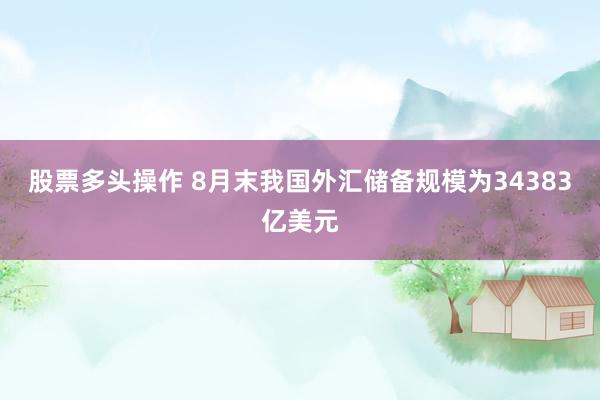 股票多头操作 8月末我国外汇储备规模为34383亿美元