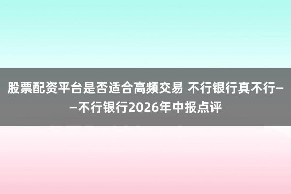 股票配资平台是否适合高频交易 不行银行真不行——不行银行2026年中报点评