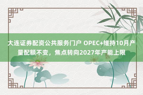 大连证券配资公共服务门户 OPEC+维持10月产量配额不变，焦点转向2027年产能上限