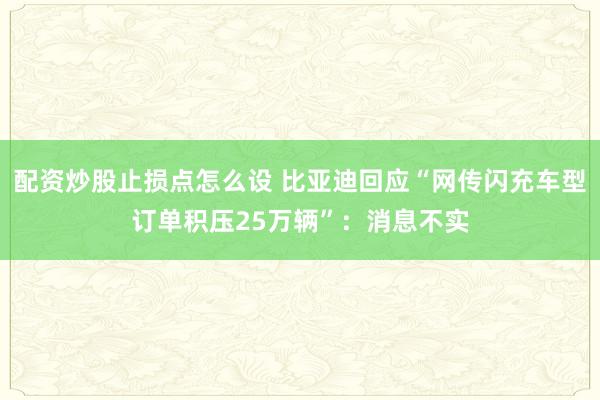配资炒股止损点怎么设 比亚迪回应“网传闪充车型订单积压25万辆”：消息不实