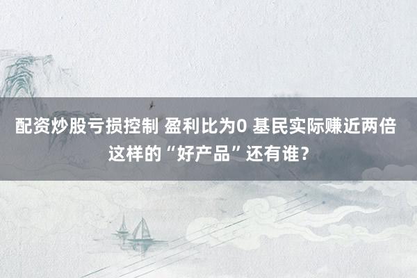 配资炒股亏损控制 盈利比为0 基民实际赚近两倍 这样的“好产品”还有谁？