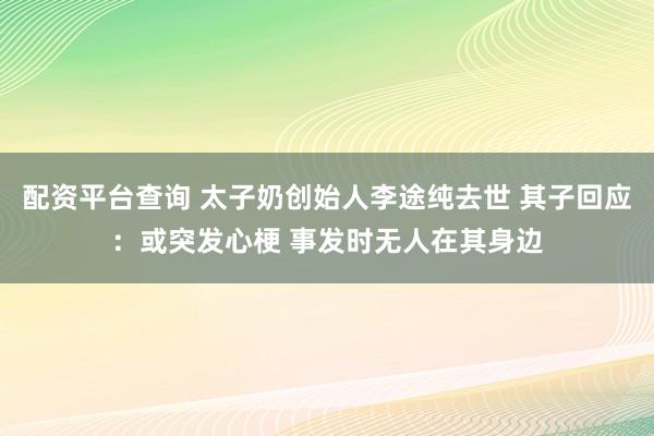配资平台查询 太子奶创始人李途纯去世 其子回应：或突发心梗 事发时无人在其身边