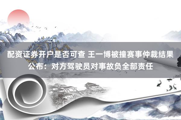 配资证券开户是否可查 王一博被撞赛事仲裁结果公布：对方驾驶员对事故负全部责任