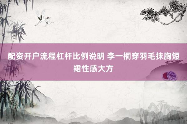 配资开户流程杠杆比例说明 李一桐穿羽毛抹胸短裙性感大方