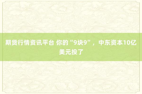 期货行情资讯平台 你的“9块9”，中东资本10亿美元投了