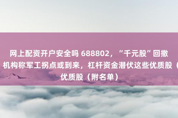 网上配资开户安全吗 688802，“千元股”回撤超50%！机构称军工拐点或到来，杠杆资金潜伏这些优质股（附名单）