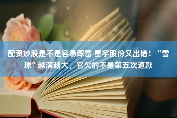 配资炒股是不是容易踩雷 星宇股份又出错！“雪球”越滚越大，它欠的不是第五次道歉