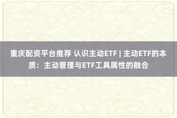 重庆配资平台推荐 认识主动ETF | 主动ETF的本质：主动管理与ETF工具属性的融合