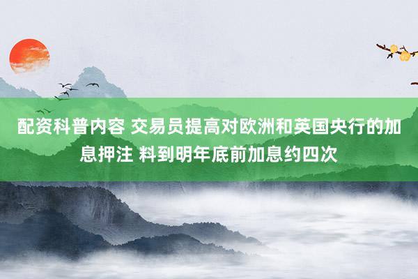 配资科普内容 交易员提高对欧洲和英国央行的加息押注 料到明年底前加息约四次