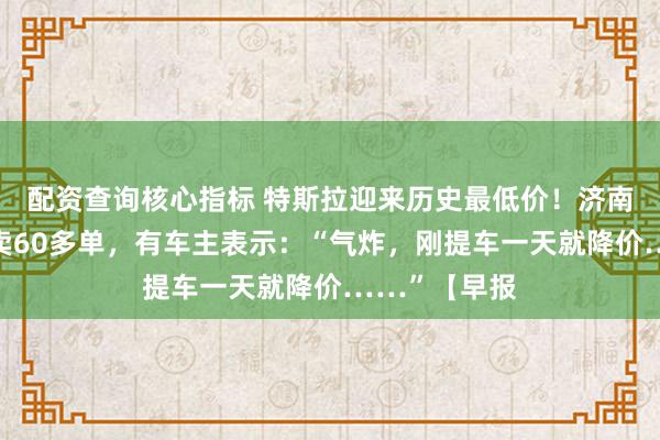 配资查询核心指标 特斯拉迎来历史最低价！济南有门店一天卖60多单，有车主表示：“气炸，刚提车一天就降价……”【早报