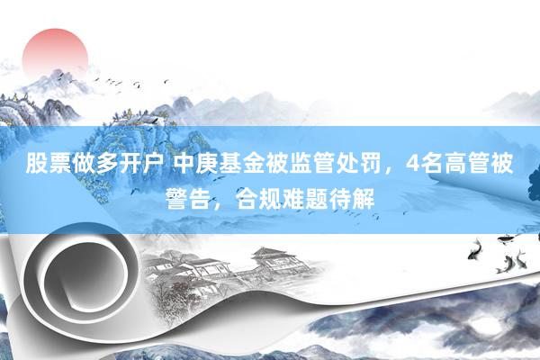 股票做多开户 中庚基金被监管处罚，4名高管被警告，合规难题待解