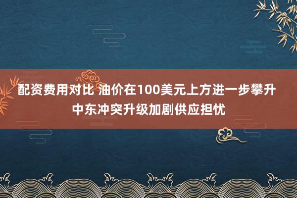 配资费用对比 油价在100美元上方进一步攀升 中东冲突升级加剧供应担忧