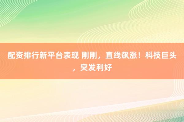 配资排行新平台表现 刚刚，直线飙涨！科技巨头，突发利好