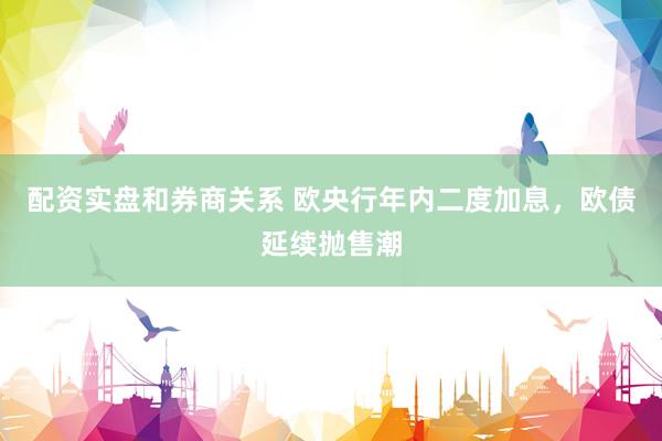 配资实盘和券商关系 欧央行年内二度加息，欧债延续抛售潮