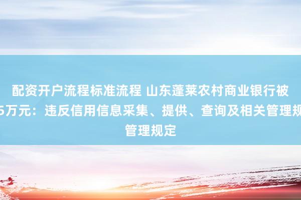 配资开户流程标准流程 山东蓬莱农村商业银行被罚5万元：违反信用信息采集、提供、查询及相关管理规定