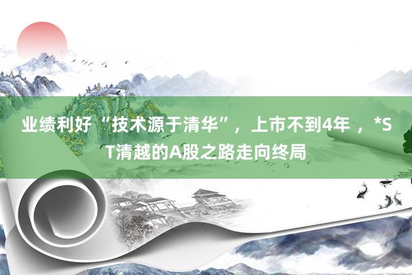 业绩利好 “技术源于清华”，上市不到4年 ，*ST清越的A股之路走向终局