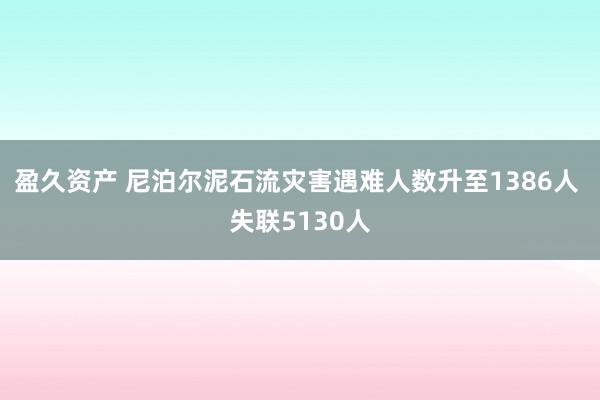 盈久资产 尼泊尔泥石流灾害遇难人数升至1386人 失联5130人