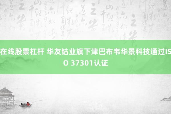 在线股票杠杆 华友钴业旗下津巴布韦华景科技通过ISO 37301认证