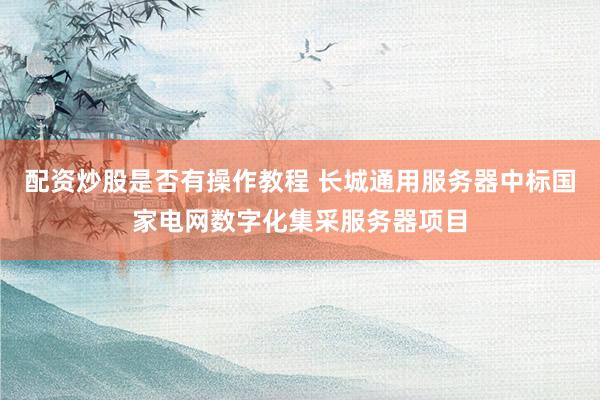配资炒股是否有操作教程 长城通用服务器中标国家电网数字化集采服务器项目