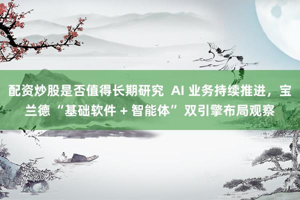 配资炒股是否值得长期研究  AI 业务持续推进，宝兰德 “基础软件 + 智能体” 双引擎布局观察