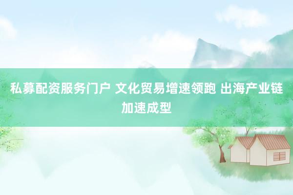 私募配资服务门户 文化贸易增速领跑 出海产业链加速成型