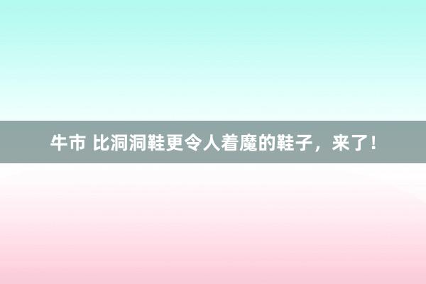 牛市 比洞洞鞋更令人着魔的鞋子，来了！