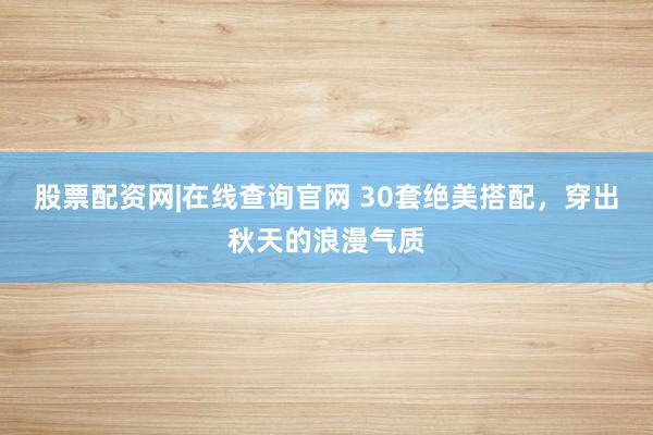 股票配资网|在线查询官网 30套绝美搭配，穿出秋天的浪漫气质