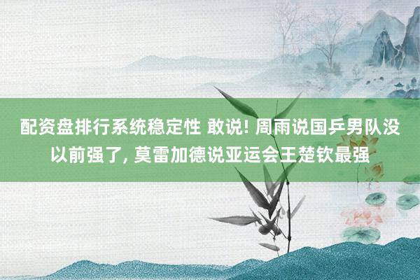 配资盘排行系统稳定性 敢说! 周雨说国乒男队没以前强了, 莫雷加德说亚运会王楚钦最强