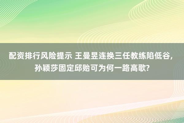 配资排行风险提示 王曼昱连换三任教练陷低谷, 孙颖莎固定邱贻可为何一路高歌?