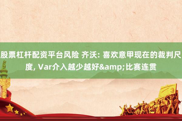 股票杠杆配资平台风险 齐沃: 喜欢意甲现在的裁判尺度, Var介入越少越好&比赛连贯