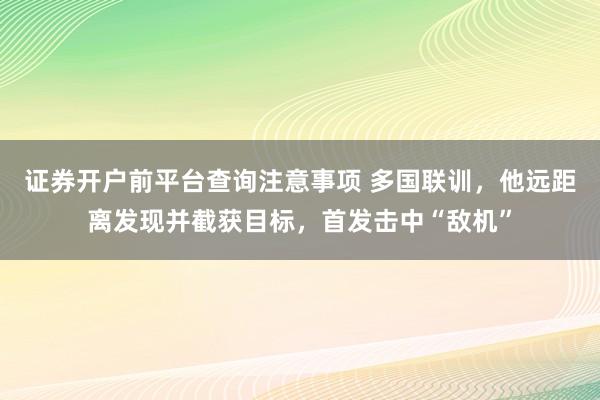 证券开户前平台查询注意事项 多国联训，他远距离发现并截获目标，首发击中“敌机”