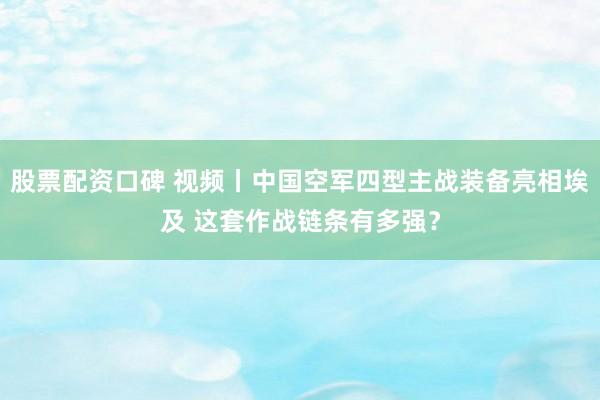 股票配资口碑 视频丨中国空军四型主战装备亮相埃及 这套作战链条有多强？