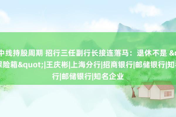 中线持股周期 招行三任副行长接连落马：退休不是 "保险箱"|王庆彬|上海分行|招商银行|邮储银行|知名企业