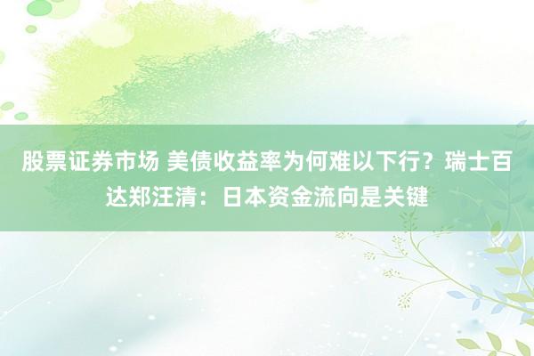 股票证券市场 美债收益率为何难以下行？瑞士百达郑汪清：日本资金流向是关键