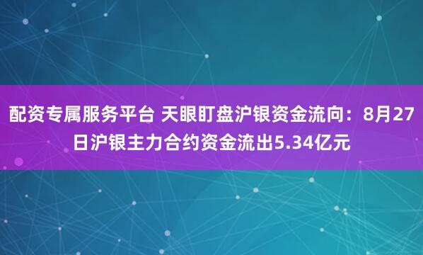 配资专属服务平台 天眼盯盘沪银资金流向：8月27日沪银主力合约资金流出5.34亿元