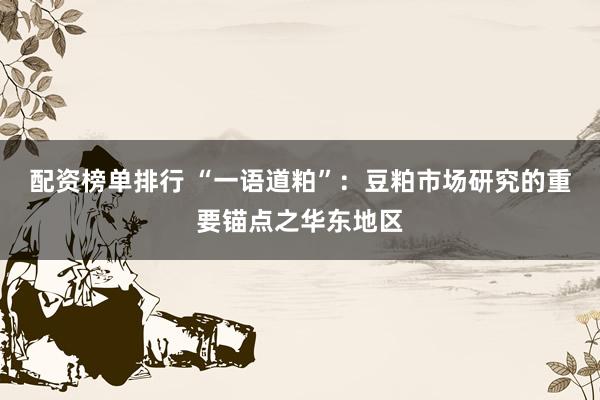 配资榜单排行 “一语道粕”：豆粕市场研究的重要锚点之华东地区