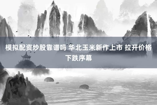 模拟配资炒股靠谱吗 华北玉米新作上市 拉开价格下跌序幕