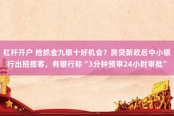 杠杆开户 抢抓金九银十好机会？房贷新政后中小银行出招揽客，有银行称“3分钟预审24小时审批”
