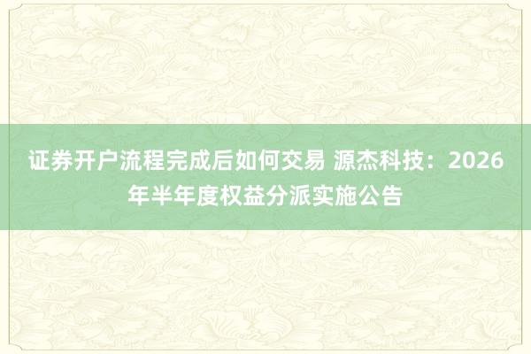 证券开户流程完成后如何交易 源杰科技：2026年半年度权益分派实施公告