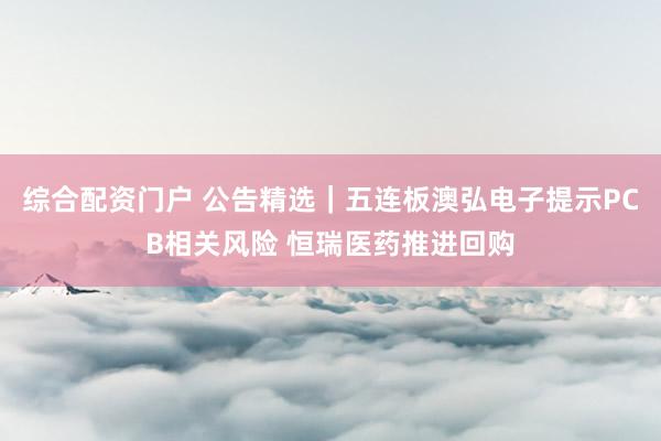 综合配资门户 公告精选｜五连板澳弘电子提示PCB相关风险 恒瑞医药推进回购