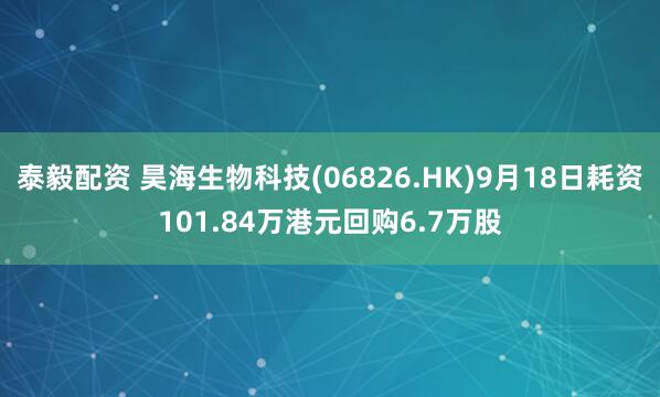 泰毅配资 昊海生物科技(06826.HK)9月18日耗资101.84万港元回购6.7万股