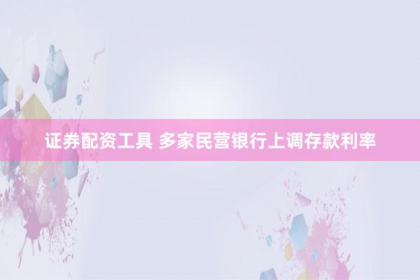 证券配资工具 多家民营银行上调存款利率