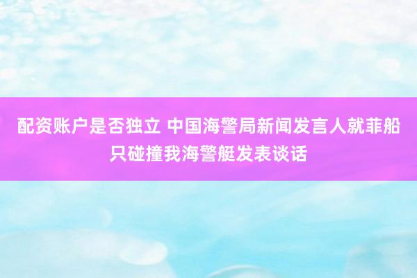 配资账户是否独立 中国海警局新闻发言人就菲船只碰撞我海警艇发表谈话